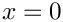 $ x=0 $